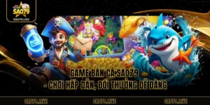 Game Bắn Cá Sao79 – Chơi Hấp Dẫn, Đổi Thưởng Dễ Dàng