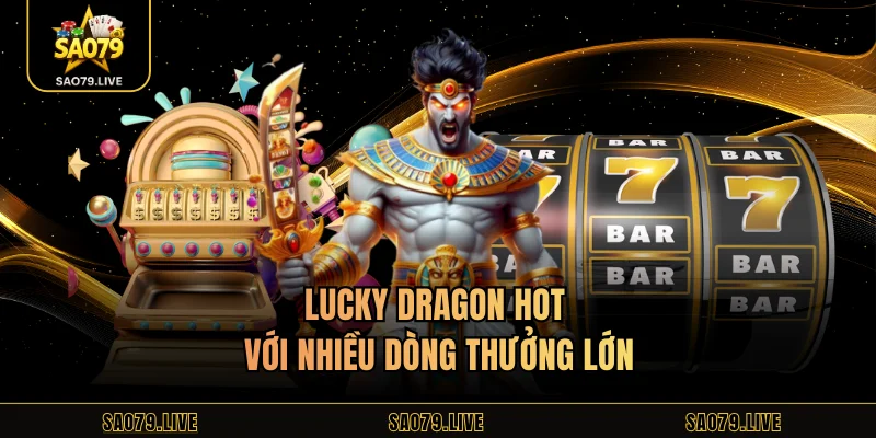 Lucky Dragon hot với nhiều dòng thưởng lớn