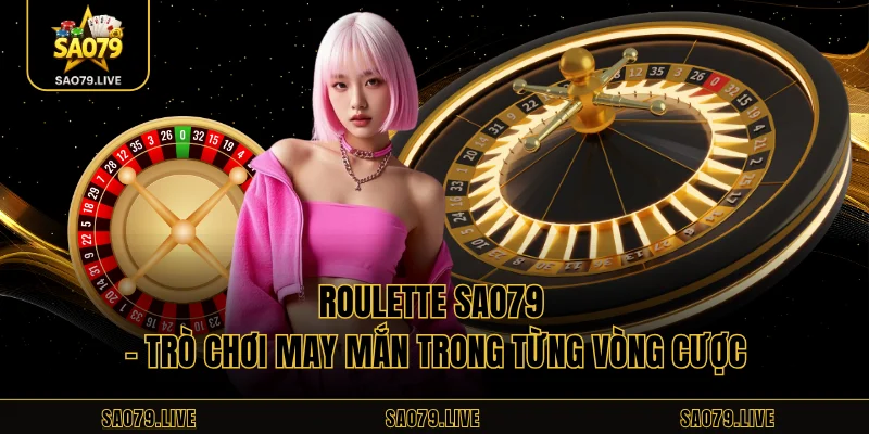 Roulette Sao79 – Trò Chơi May Mắn Trong Từng Vòng Cược