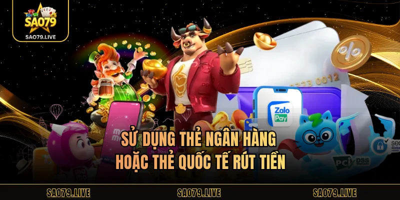 Rút Tiền Sao79 Sử dụng thẻ ngân hàng hoặc thẻ quốc tế rút tiền