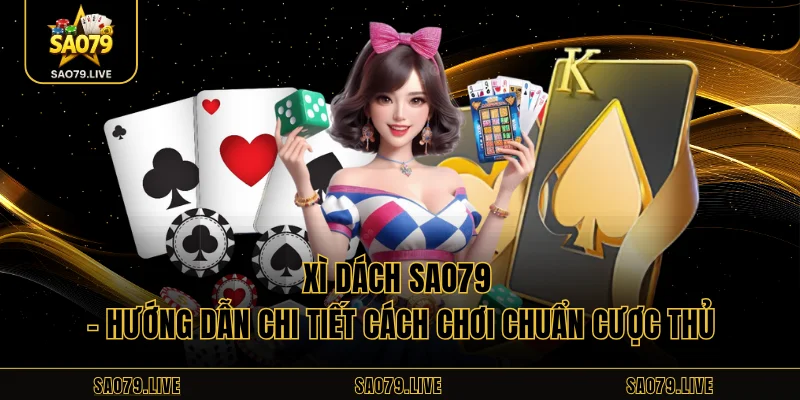Xì Dách Sao79 – Hướng Dẫn Chi Tiết Cách Chơi Chuẩn Cược Thủ